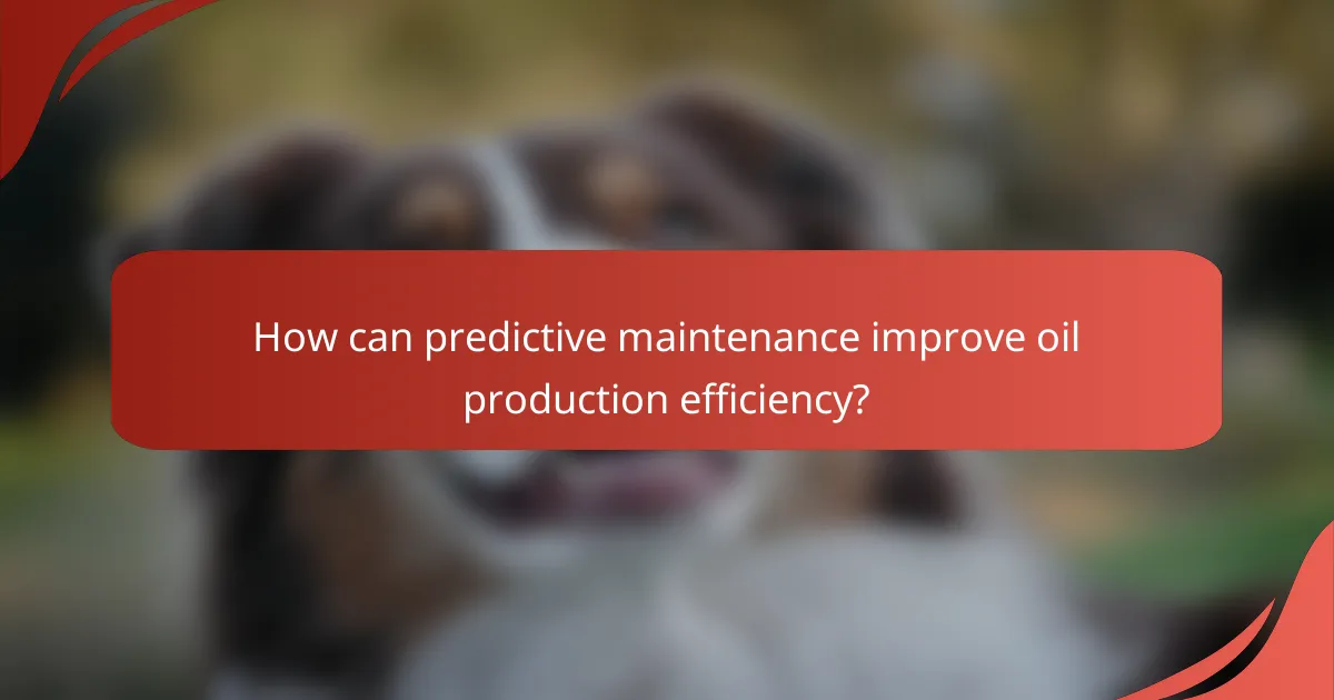 How can predictive maintenance improve oil production efficiency?